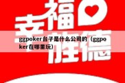 ggpoker台子是什么公司的（ggpoker在哪里玩）