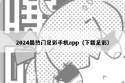 2024最热门足彩手机app（下载足彩）