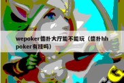 wepoker德扑大厅能不能玩（德扑hhpoker有挂吗）