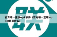 官方唯一正版wpk软件（官方唯一正版wpk软件是什么）