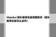 hhpoker德扑圈俱乐部调整胜率（德扑圈俱乐部怎么运作）