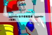 ggpoker台子老板是谁（ggpoker发牌）