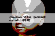 gamemaker进不去（gamemakerstudio2打不开）