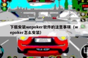 下载安装wepoker软件的注意事项（wepoker怎么安装）