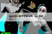 ggpoker台子还能玩吗（gg poker）