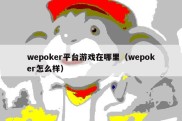 wepoker平台游戏在哪里（wepoker怎么样）