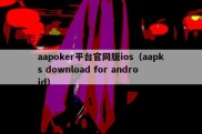 aapoker平台官网版ios（aapks download for android）