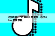 ggpoker平台官方下载安卓（ggpoker官网下载）