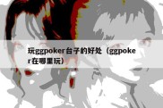 玩ggpoker台子的好处（ggpoker在哪里玩）