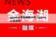 ggpoker平台被骗34万（ggpoker违法吗）