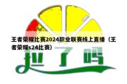 王者荣耀比赛2024职业联赛线上直播（王者荣耀s24比赛）