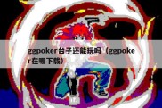 ggpoker台子还能玩吗（ggpoker在哪下载）