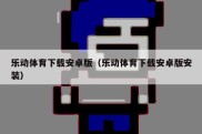 乐动体育下载安卓版（乐动体育下载安卓版安装）