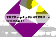 下载安装wepoker平台的注意事项（wepoker怎么下）