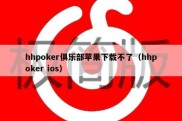 hhpoker俱乐部苹果下载不了（hhpoker ios）