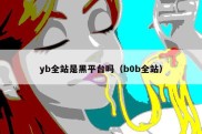 yb全站是黑平台吗（b0b全站）