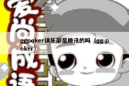 ggpoker俱乐部是腾讯的吗（gg poker）