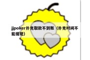 jjpoker扑克取款不到账（扑克时间不能提现）