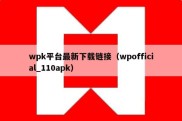 wpk平台最新下载链接（wpofficial_110apk）