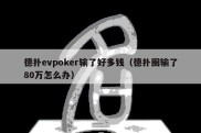 德扑evpoker输了好多钱（德扑圈输了80万怎么办）