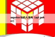 aapoker玩的人多吗（apl poker）