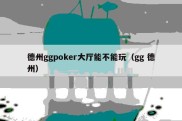 德州ggpoker大厅能不能玩（gg 德州）