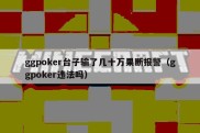 ggpoker台子输了几十万果断报警（ggpoker违法吗）