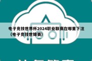 电子竞技世界杯2024职业联赛在哪里下注（电子竞技世锦赛）