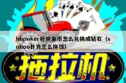 hhpoker扑克金币怎么兑换成钻石（sohoo扑克怎么换钱）