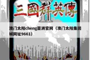 澳门太阳cheng亚洲官网（澳门太阳集团城网址9661）