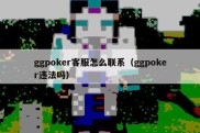 ggpoker客服怎么联系（ggpoker违法吗）