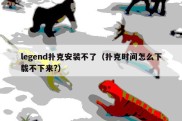 legend扑克安装不了（扑克时间怎么下载不下来?）