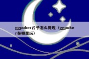 ggpoker台子怎么提现（ggpoker在哪里玩）