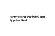 PartyPoker在中国合法吗（party poker live）