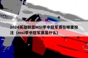 2024英雄联盟MSI季中冠军赛在哪里投注（msi季中冠军赛是什么）