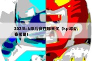 2024lck季后赛在哪里买（kpl季后赛买票）