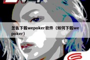 怎么下载wepoker软件（如何下载wepoker）