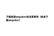 下载安装wepoker的注意事项（安卓下载wepoker）