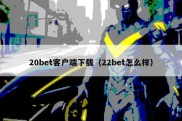 20bet客户端下载（22bet怎么样）