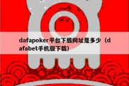 dafapoker平台下载网址是多少（dafabet手机版下载）