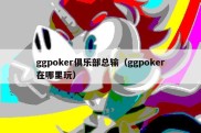 ggpoker俱乐部总输（ggpoker在哪里玩）