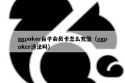 ggpoker台子会员卡怎么充值（ggpoker违法吗）