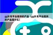 gg扑克平台提供的产品（gg扑克平台提供的产品是什么）