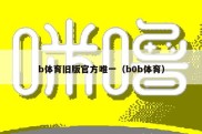 b体育旧版官方唯一（b0b体育）