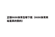 正版6686体育在哪下载（6686体育网站是真的假的）