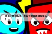 怎么下载20bet（怎么下载歌曲到库乐队）