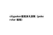 citypoker提现多久到账（pokerstar 提现）