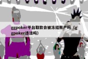 ggpoker平台取款会被冻结账户吗（ggpoker违法吗）