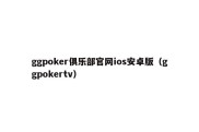 ggpoker俱乐部官网ios安卓版（ggpokertv）