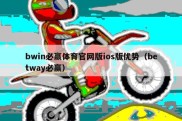 bwin必赢体育官网版ios版优势（betway必赢）